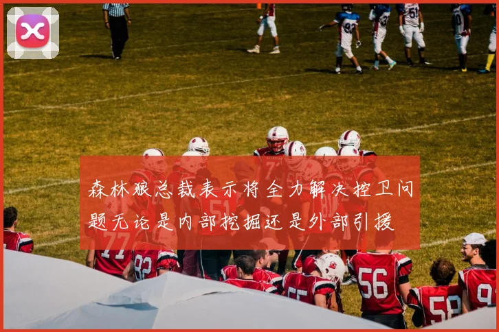 森林狼总裁表示将全力解决控卫问题无论是内部挖掘还是外部引援