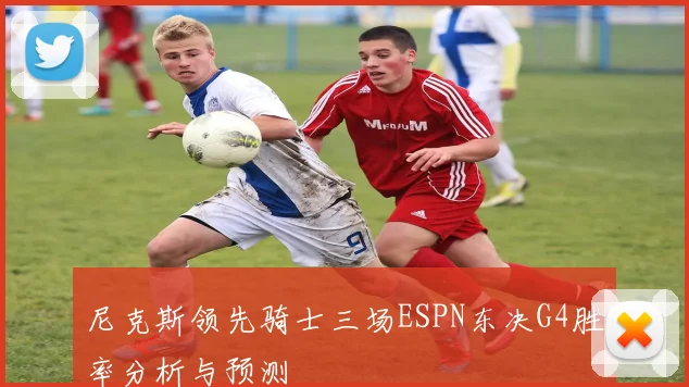 尼克斯领先骑士三场ESPN东决G4胜率分析与预测