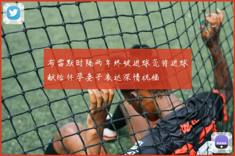 布雷默时隔两年终破进球荒将进球献给怀孕妻子表达深情祝福