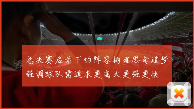 总决赛启示下的阵容构建思考追梦强调球队需追求更高大更强更快