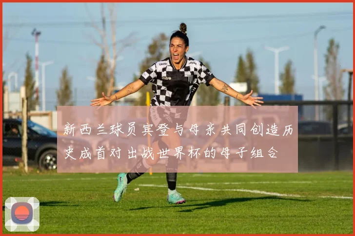 新西兰球员宾登与母亲共同创造历史成首对出战世界杯的母子组合