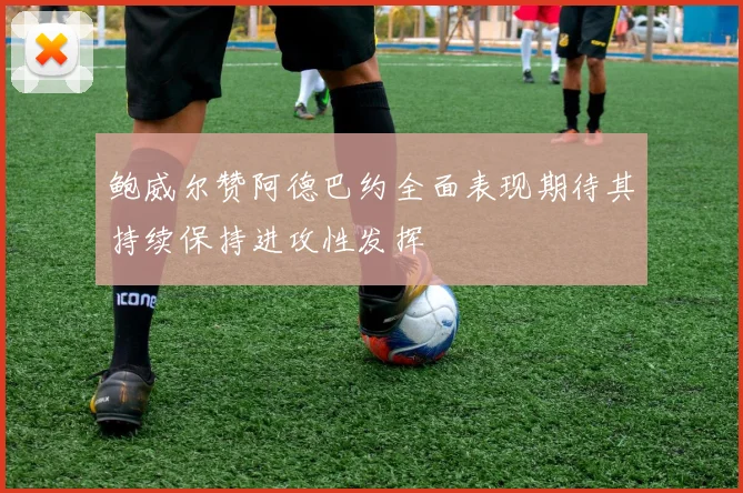 鲍威尔赞阿德巴约全面表现期待其持续保持进攻性发挥