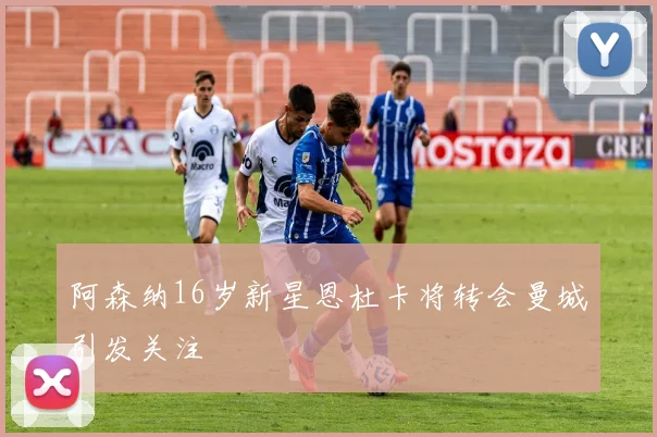 阿森纳16岁新星恩杜卡将转会曼城引发关注