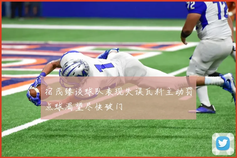 宿茂臻谈球队表现失误瓦科主动罚点球渴望尽快破门