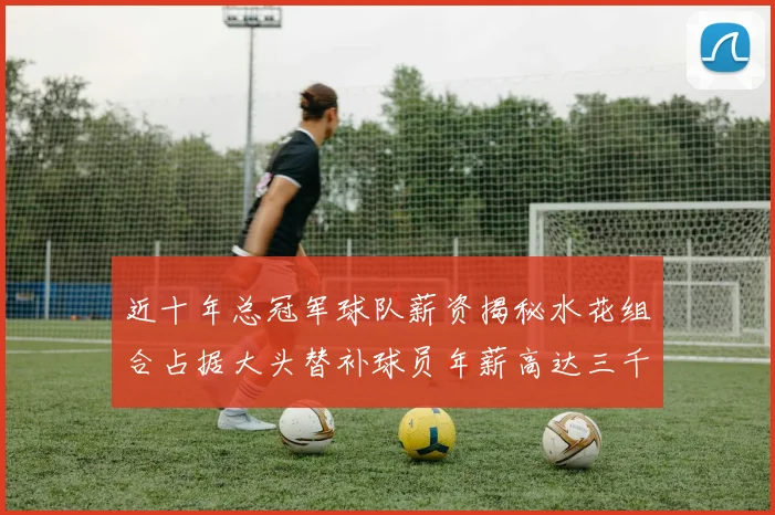 近十年总冠军球队薪资揭秘水花组合占据大头替补球员年薪高达三千万