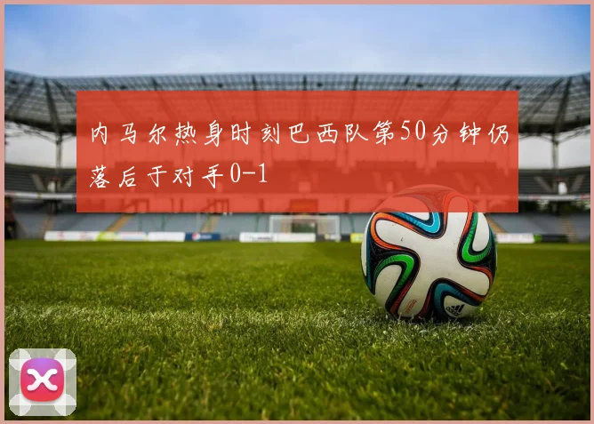 内马尔热身时刻巴西队第50分钟仍落后于对手0-1