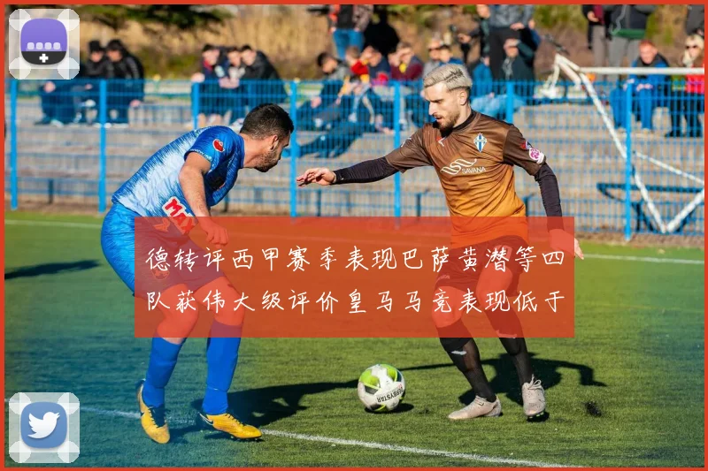 德转评西甲赛季表现巴萨黄潜等四队获伟大级评价皇马马竞表现低于预期