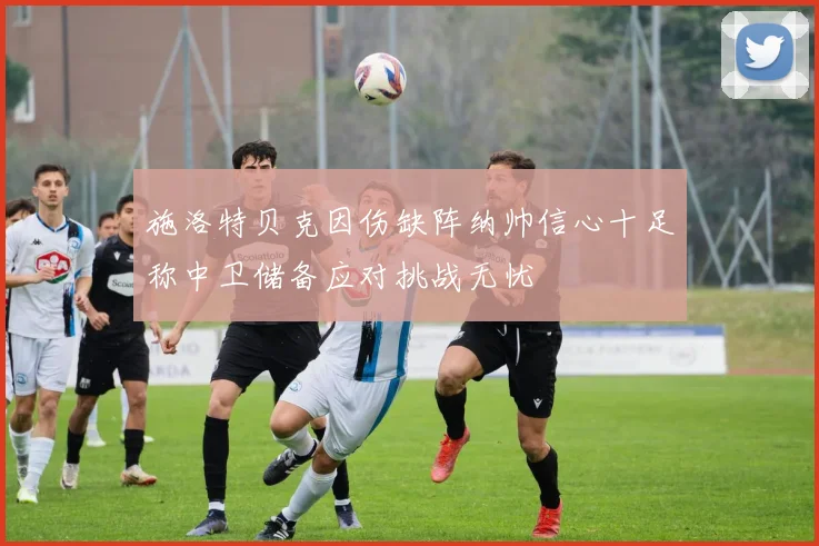 施洛特贝克因伤缺阵纳帅信心十足称中卫储备应对挑战无忧