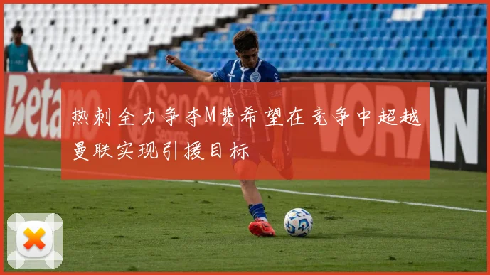 热刺全力争夺M费希望在竞争中超越曼联实现引援目标