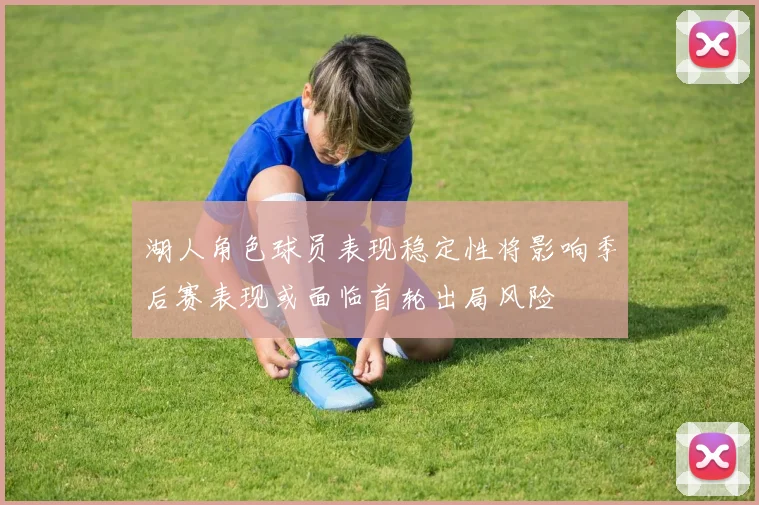 湖人角色球员表现稳定性将影响季后赛表现或面临首轮出局风险