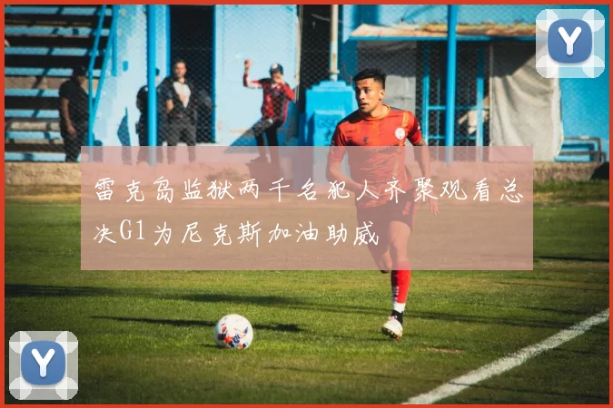 雷克岛监狱两千名犯人齐聚观看总决G1为尼克斯加油助威