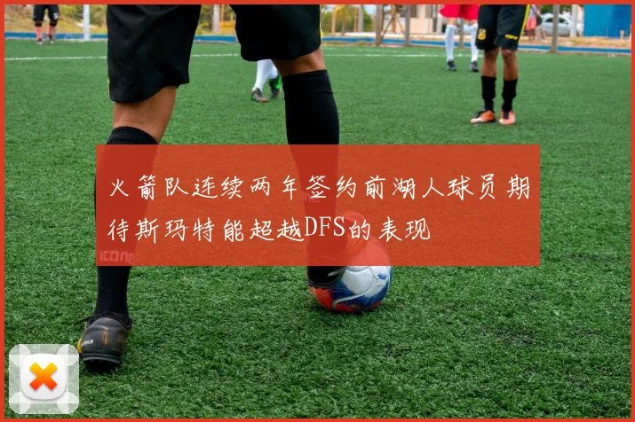 火箭队连续两年签约前湖人球员期待斯玛特能超越DFS的表现