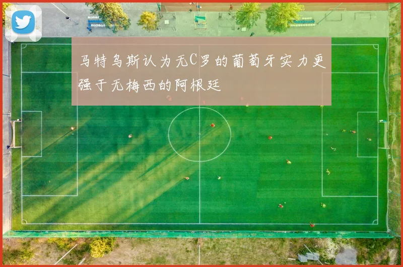 马特乌斯认为无C罗的葡萄牙实力更强于无梅西的阿根廷